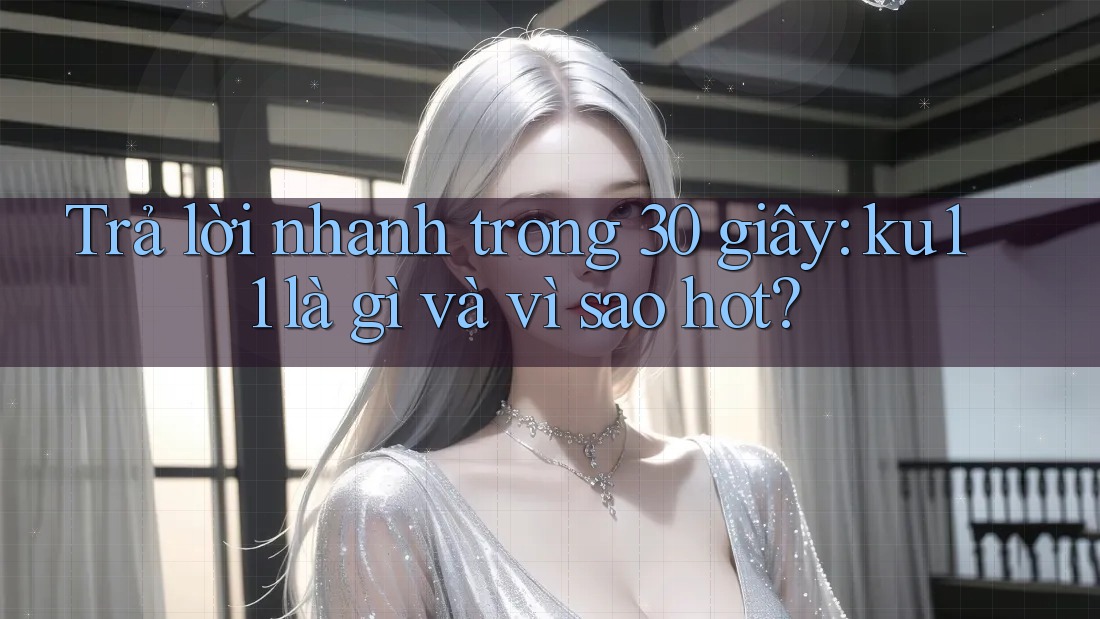 Trả lời nhanh trong 30 giây: ku11 là gì và vì sao hot? Trả lời nhanh trong 30 giây: ku11 là gì và vì sao hot?