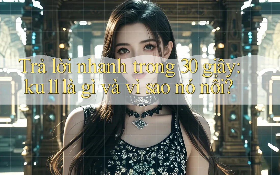 Trả lời nhanh trong 30 giây: ku11 là gì và vì sao nó nổi? Trả lời nhanh trong 30 giây: ku11 là gì và vì sao nó nổi?