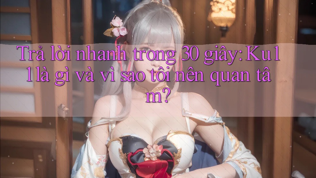 Trả lời nhanh trong 30 giây: Ku11 là gì và vì sao tôi nên quan tâm? Trả lời nhanh trong 30 giây: Ku11 là gì và vì sao tôi nên quan tâm?