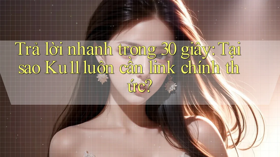 Trả lời nhanh trong 30 giây: Tại sao Ku11 luôn cần link chính thức? Trả lời nhanh trong 30 giây: Tại sao Ku11 luôn cần link chính thức?