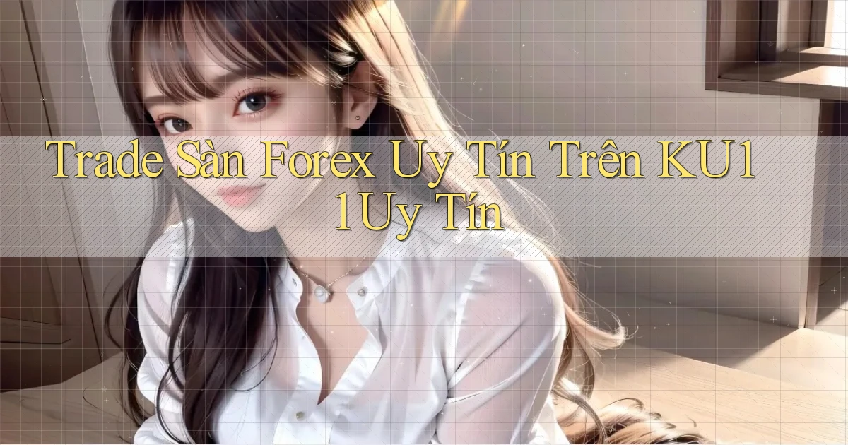 trade sàn forex uy tín trên ku11 uy tín