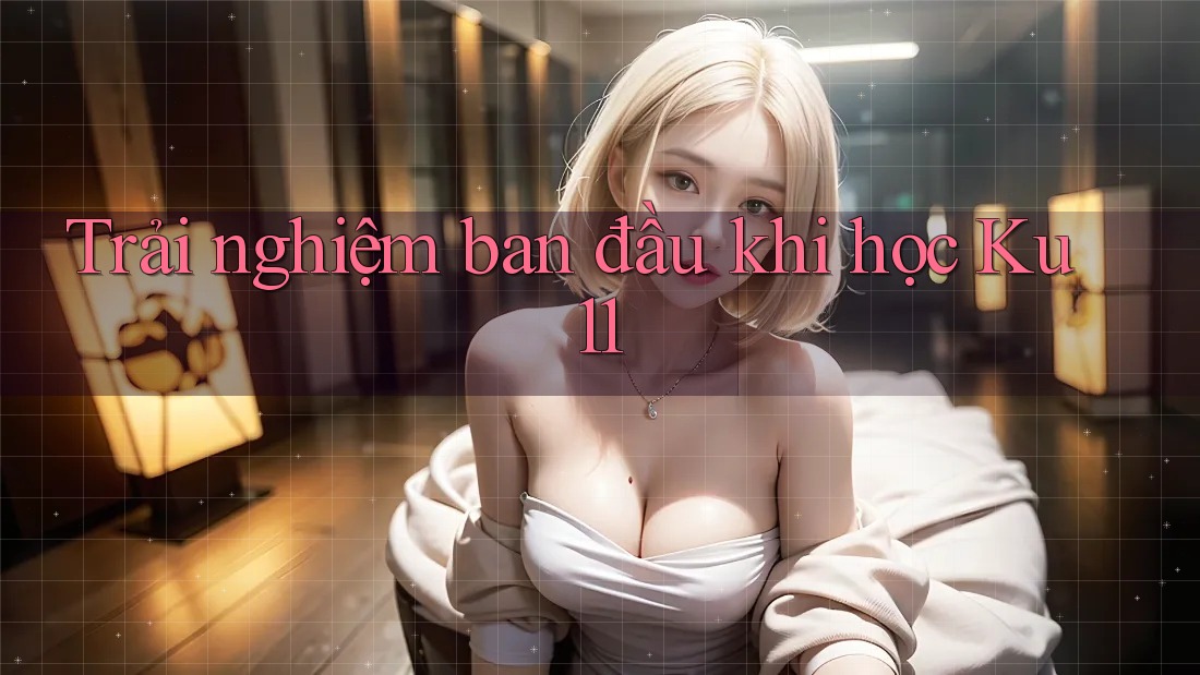 Trải nghiệm ban đầu khi học Ku11 Trải nghiệm ban đầu khi học Ku11