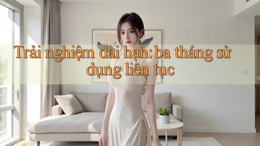 Trải nghiệm dài hạn: ba tháng sử dụng liên tục Trải nghiệm dài hạn: ba tháng sử dụng liên tục