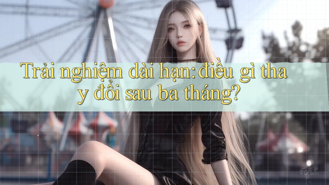Trải nghiệm dài hạn - điều gì thay đổi sau ba tháng? Trải nghiệm dài hạn - điều gì thay đổi sau ba tháng?