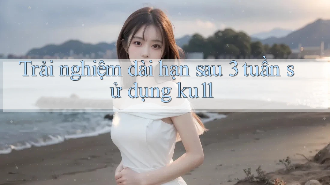 Trải nghiệm dài hạn sau 3 tuần sử dụng ku11 Trải nghiệm dài hạn sau 3 tuần sử dụng ku11