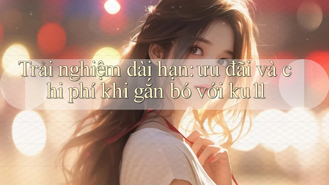 Trải nghiệm dài hạn: ưu đãi và chi phí khi gắn bó với ku11