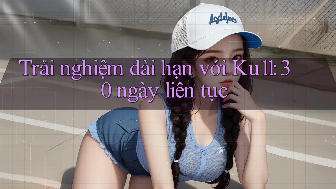 Trải nghiệm dài hạn với Ku11: 30 ngày liên tục