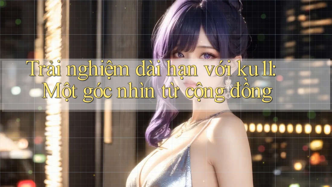 Trải nghiệm dài hạn với ku11: Một góc nhìn từ cộng đồng Trải nghiệm dài hạn với ku11: Một góc nhìn từ cộng đồng