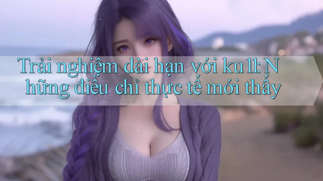 Trải nghiệm dài hạn với ku11: Những điều chỉ thực tế mới thấy Trải nghiệm dài hạn với ku11: Những điều chỉ thực tế mới thấy