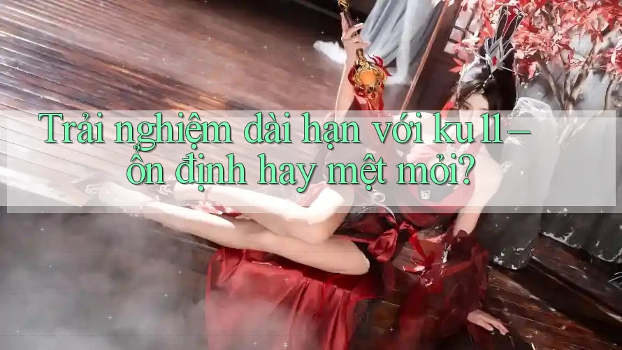 Trải nghiệm dài hạn với ku11 – ổn định hay mệt mỏi? Trải nghiệm dài hạn với ku11 – ổn định hay mệt mỏi?