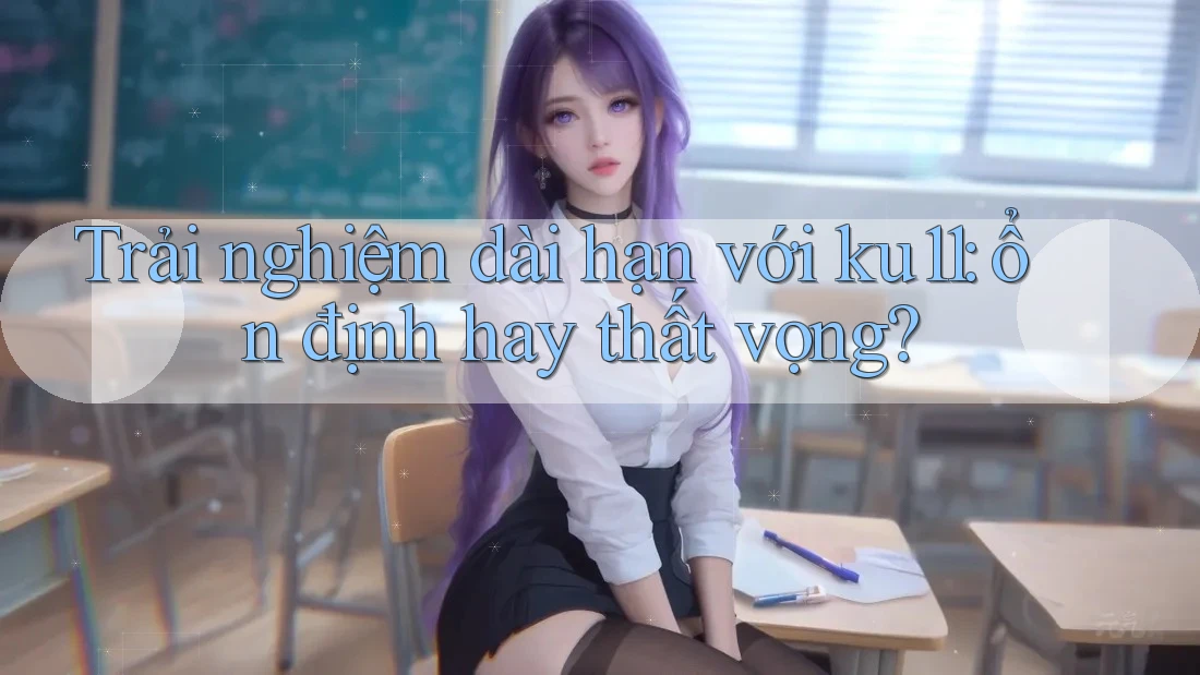 Trải nghiệm dài hạn với ku11: ổn định hay thất vọng? Trải nghiệm dài hạn với ku11: ổn định hay thất vọng?