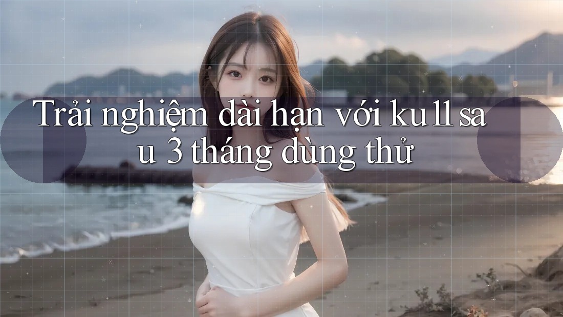 Trải nghiệm dài hạn với ku11 sau 3 tháng dùng thử Trải nghiệm dài hạn với ku11 sau 3 tháng dùng thử