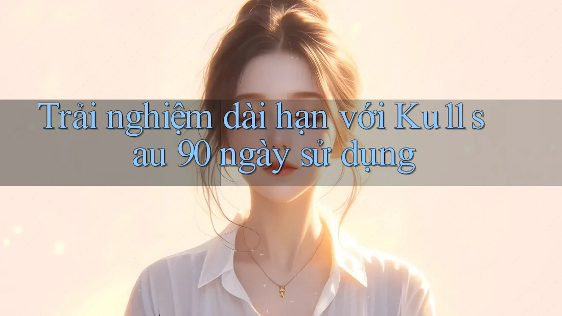 Trải nghiệm dài hạn với Ku11 sau 90 ngày sử dụng