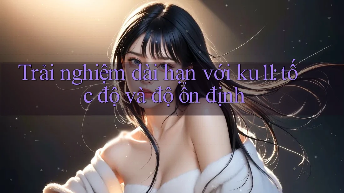Trải nghiệm dài hạn với ku11: tốc độ và độ ổn định Trải nghiệm dài hạn với ku11: tốc độ và độ ổn định
