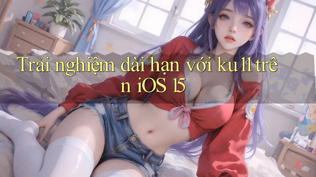 Trải nghiệm dài hạn với ku11 trên iOS 15