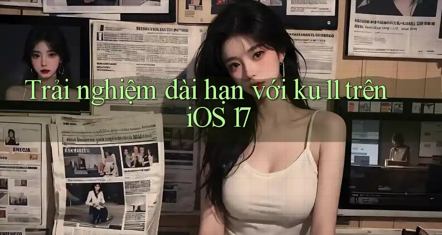 Trải nghiệm dài hạn với ku11 trên iOS 17 Trải nghiệm dài hạn với ku11 trên iOS 17