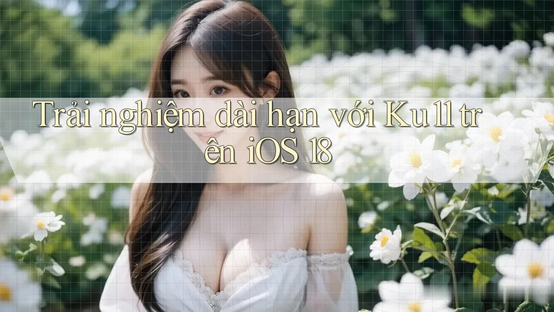 Trải nghiệm dài hạn với Ku11 trên iOS 18 Trải nghiệm dài hạn với Ku11 trên iOS 18