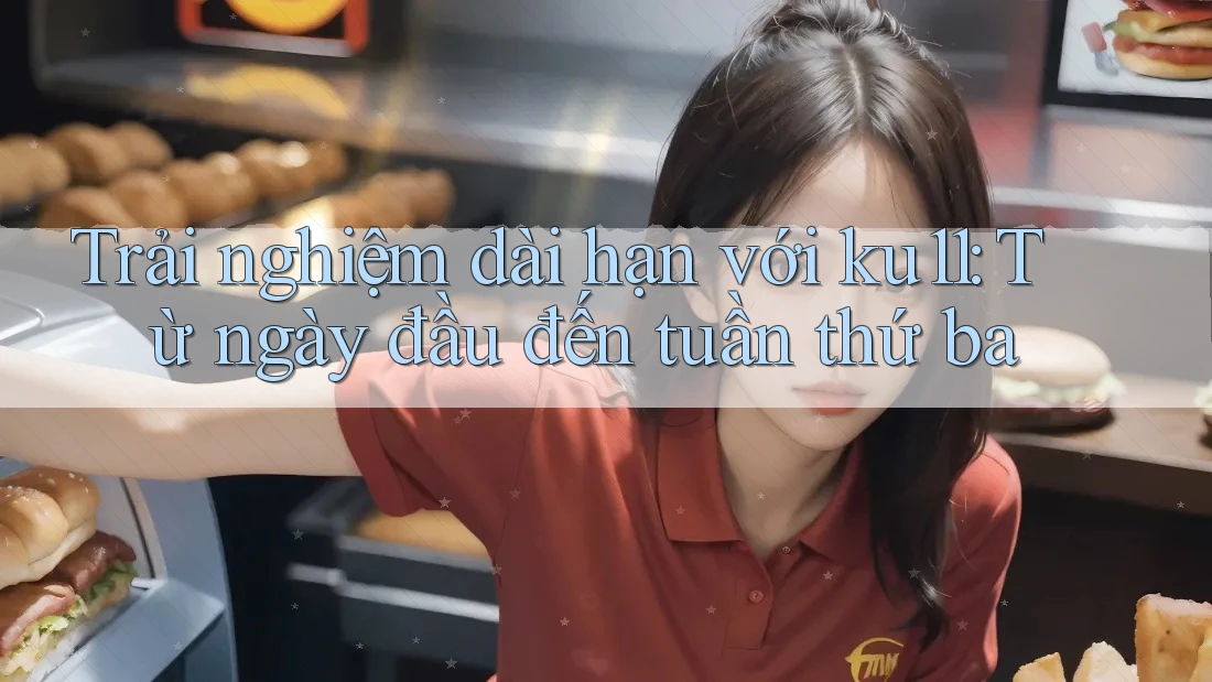Trải nghiệm dài hạn với ku11: Từ ngày đầu đến tuần thứ ba Trải nghiệm dài hạn với ku11: Từ ngày đầu đến tuần thứ ba