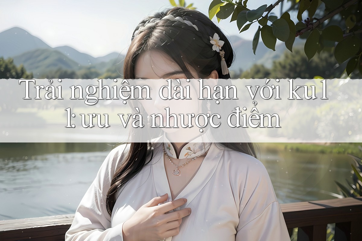 Trải nghiệm dài hạn với ku11: ưu và nhược điểm Trải nghiệm dài hạn với ku11: ưu và nhược điểm