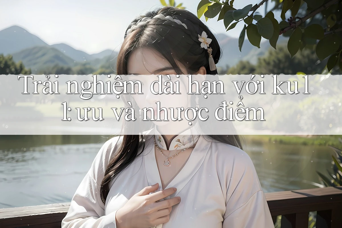 Trải nghiệm dài hạn với ku11: ưu và nhược điểm Trải nghiệm dài hạn với ku11: ưu và nhược điểm