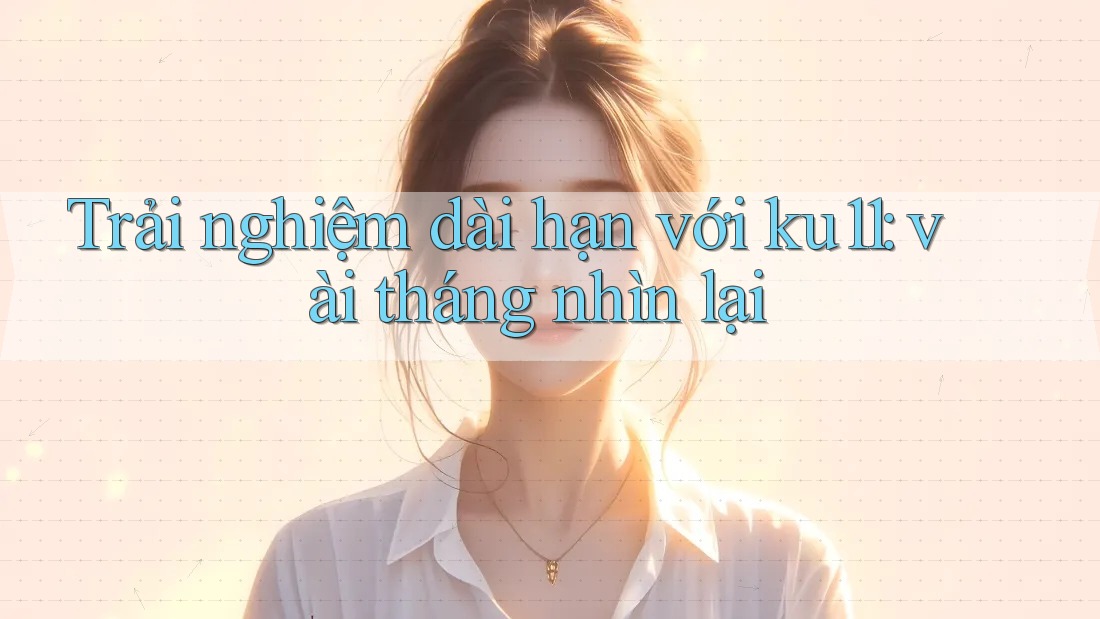 Trải nghiệm dài hạn với ku11: vài tháng nhìn lại Trải nghiệm dài hạn với ku11: vài tháng nhìn lại