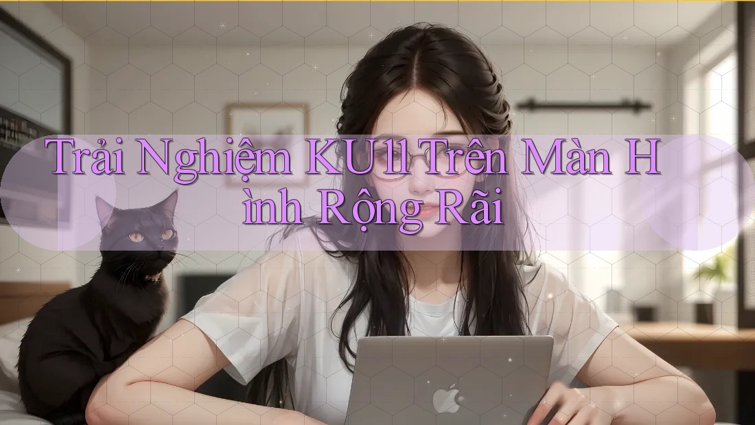 Trải Nghiệm KU11 Trên Màn Hình Rộng Rãi Trải Nghiệm KU11 Trên Màn Hình Rộng Rãi
