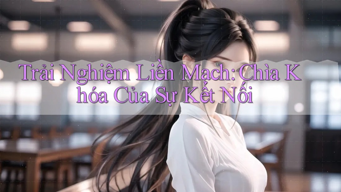 Trải Nghiệm Liền Mạch: Chìa Khóa Của Sự Kết Nối Trải Nghiệm Liền Mạch: Chìa Khóa Của Sự Kết Nối