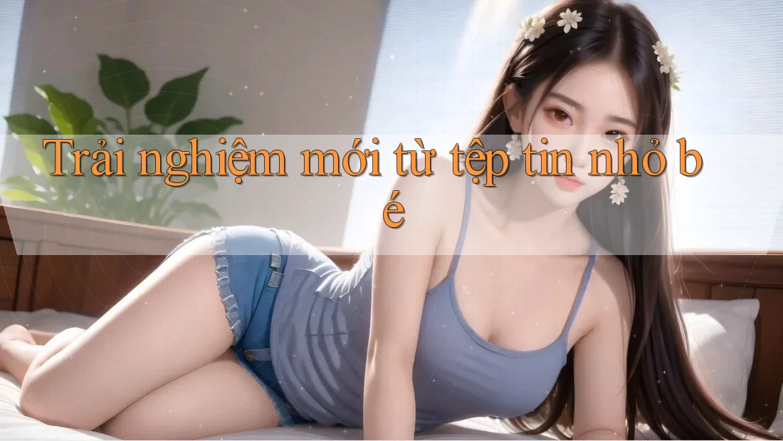 Trải nghiệm mới từ tệp tin nhỏ bé Trải nghiệm mới từ tệp tin nhỏ bé