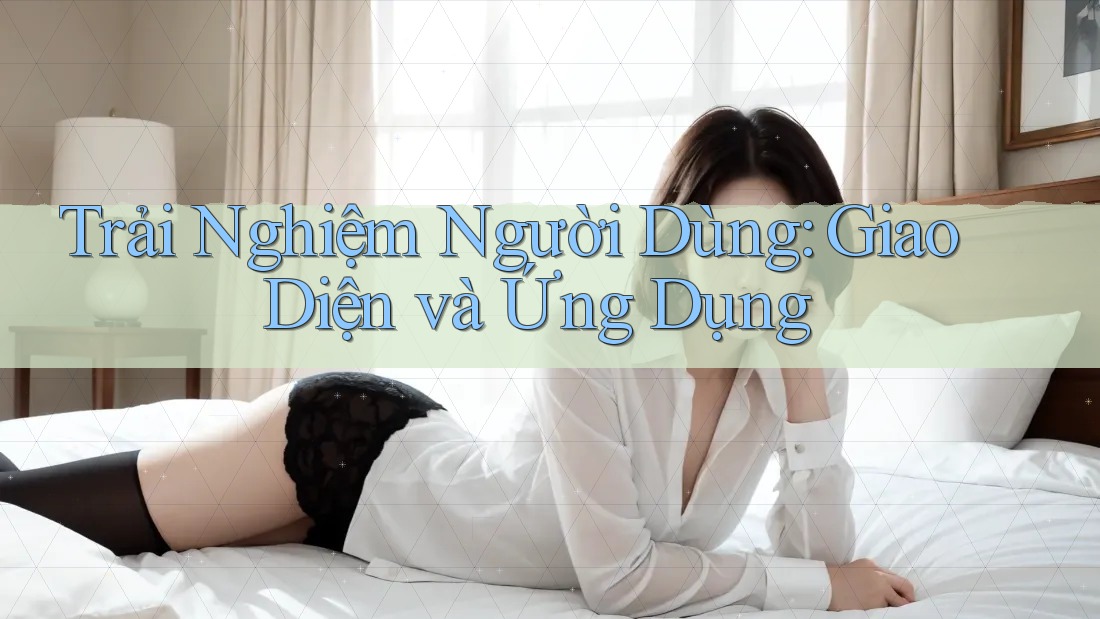 Trải Nghiệm Người Dùng: Giao Diện và Ứng Dụng Trải Nghiệm Người Dùng: Giao Diện và Ứng Dụng