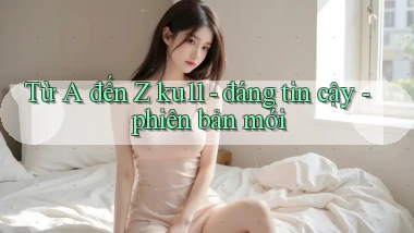 Từ A đến Z ku11   đáng tin cậy   phiên bản mới