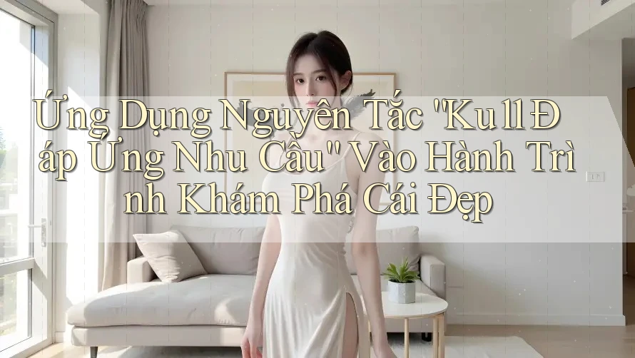 Ứng Dụng Nguyên Tắc “Ku11 Đáp Ứng Nhu Cầu” Vào Hành Trình Khám Phá Cái Đẹp Ứng Dụng Nguyên Tắc “Ku11 Đáp Ứng Nhu Cầu” Vào Hành Trình Khám Phá Cái Đẹp