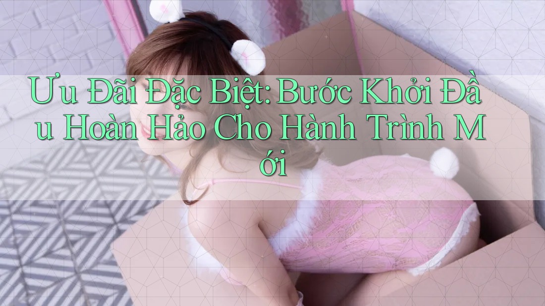 Ưu Đãi Đặc Biệt: Bước Khởi Đầu Hoàn Hảo Cho Hành Trình Mới Ưu Đãi Đặc Biệt: Bước Khởi Đầu Hoàn Hảo Cho Hành Trình Mới