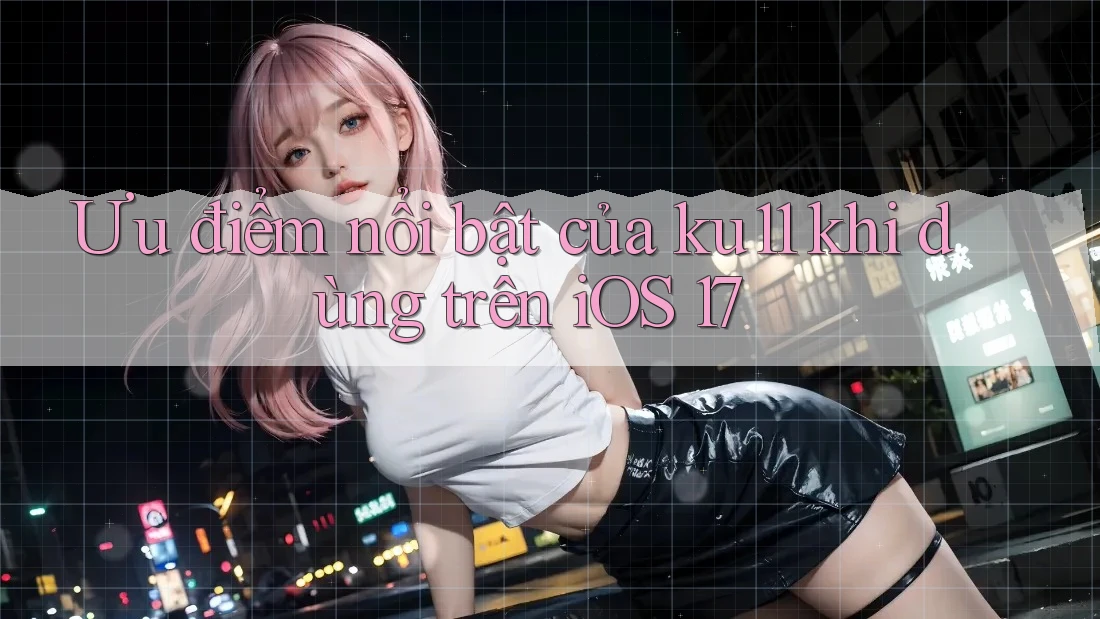 Ưu điểm nổi bật của ku11 khi dùng trên iOS 17 Ưu điểm nổi bật của ku11 khi dùng trên iOS 17