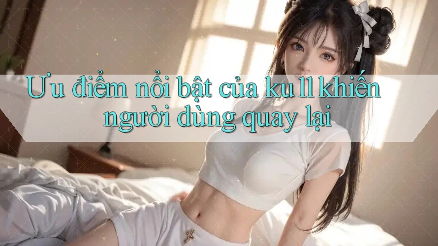 Ưu điểm nổi bật của ku11 khiến người dùng quay lại Ưu điểm nổi bật của ku11 khiến người dùng quay lại