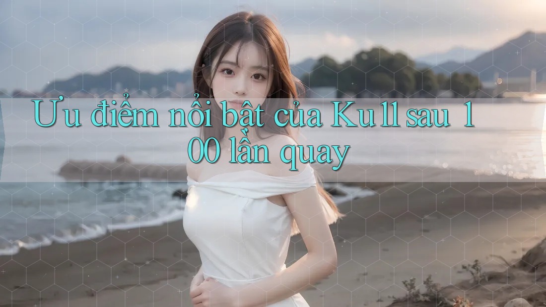 Ưu điểm nổi bật của Ku11 sau 100 lần quay Ưu điểm nổi bật của Ku11 sau 100 lần quay