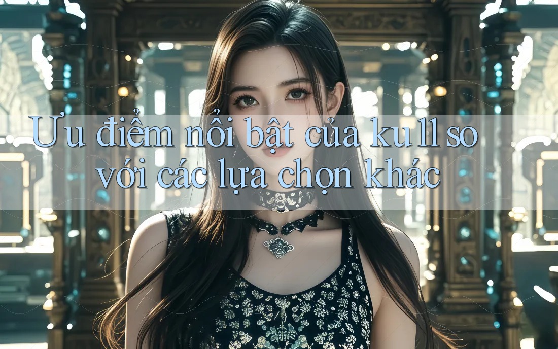 Ưu điểm nổi bật của ku11 so với các lựa chọn khác