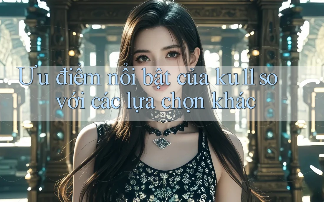 Ưu điểm nổi bật của ku11 so với các lựa chọn khác Ưu điểm nổi bật của ku11 so với các lựa chọn khác