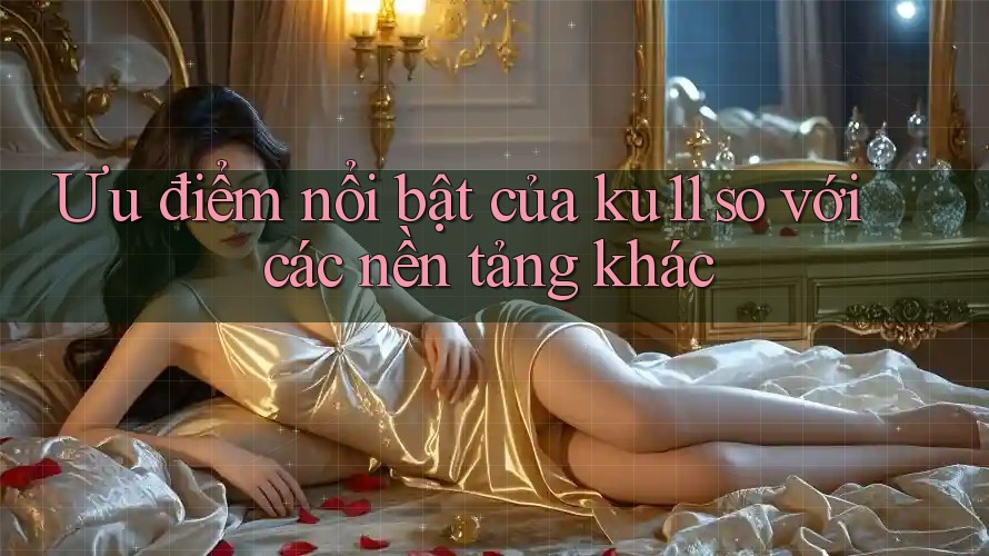 Ưu điểm nổi bật của ku11 so với các nền tảng khác