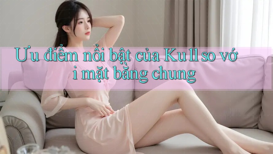 Ưu điểm nổi bật của Ku11 so với mặt bằng chung Ưu điểm nổi bật của Ku11 so với mặt bằng chung