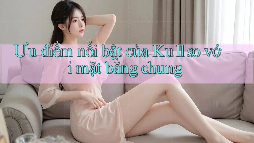 Ưu điểm nổi bật của Ku11 so với mặt bằng chung