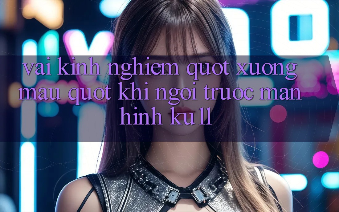 Vài kinh nghiệm " xương máu" khi ngồi trước màn hình KU11 Vài kinh nghiệm " xương máu" khi ngồi trước màn hình KU11