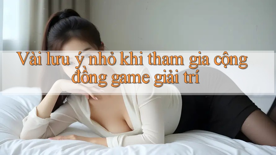 Vài lưu ý nhỏ khi tham gia cộng đồng game giải trí Vài lưu ý nhỏ khi tham gia cộng đồng game giải trí