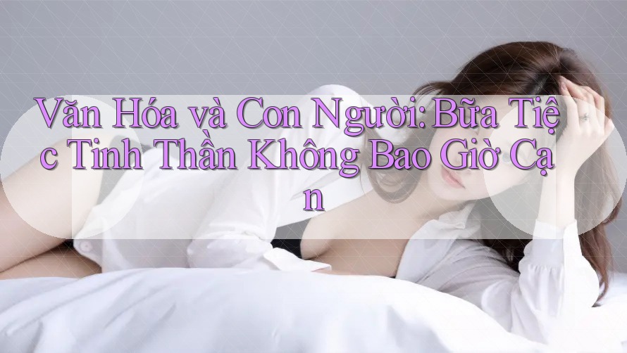 Văn Hóa và Con Người: Bữa Tiệc Tinh Thần Không Bao Giờ Cạn Văn Hóa và Con Người: Bữa Tiệc Tinh Thần Không Bao Giờ Cạn