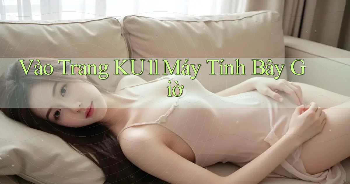 vào trang ku11 máy tính bây giờ