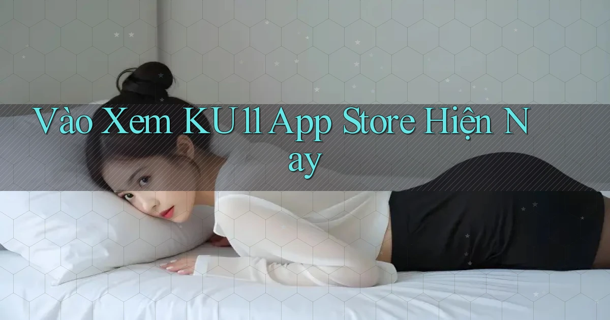 vào xem ku11 app store hiện nay