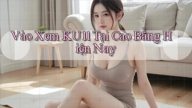 vào xem ku11 tại Cao Bằng hiện nay