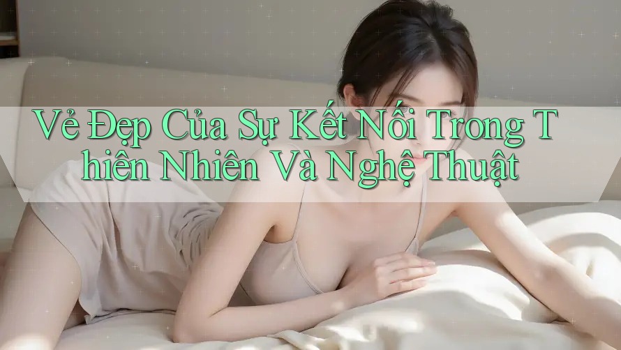 Vẻ Đẹp Của Sự Kết Nối Trong Thiên Nhiên Và Nghệ Thuật Vẻ Đẹp Của Sự Kết Nối Trong Thiên Nhiên Và Nghệ Thuật