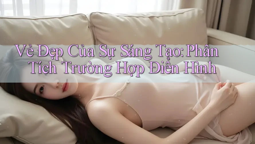 Vẻ Đẹp Của Sự Sáng Tạo: Phân Tích Trường Hợp Điển Hình Vẻ Đẹp Của Sự Sáng Tạo: Phân Tích Trường Hợp Điển Hình