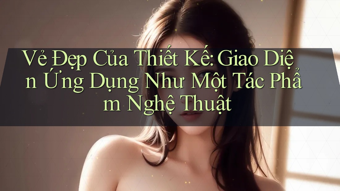 Vẻ Đẹp Của Thiết Kế: Giao Diện Ứng Dụng Như Một Tác Phẩm Nghệ Thuật