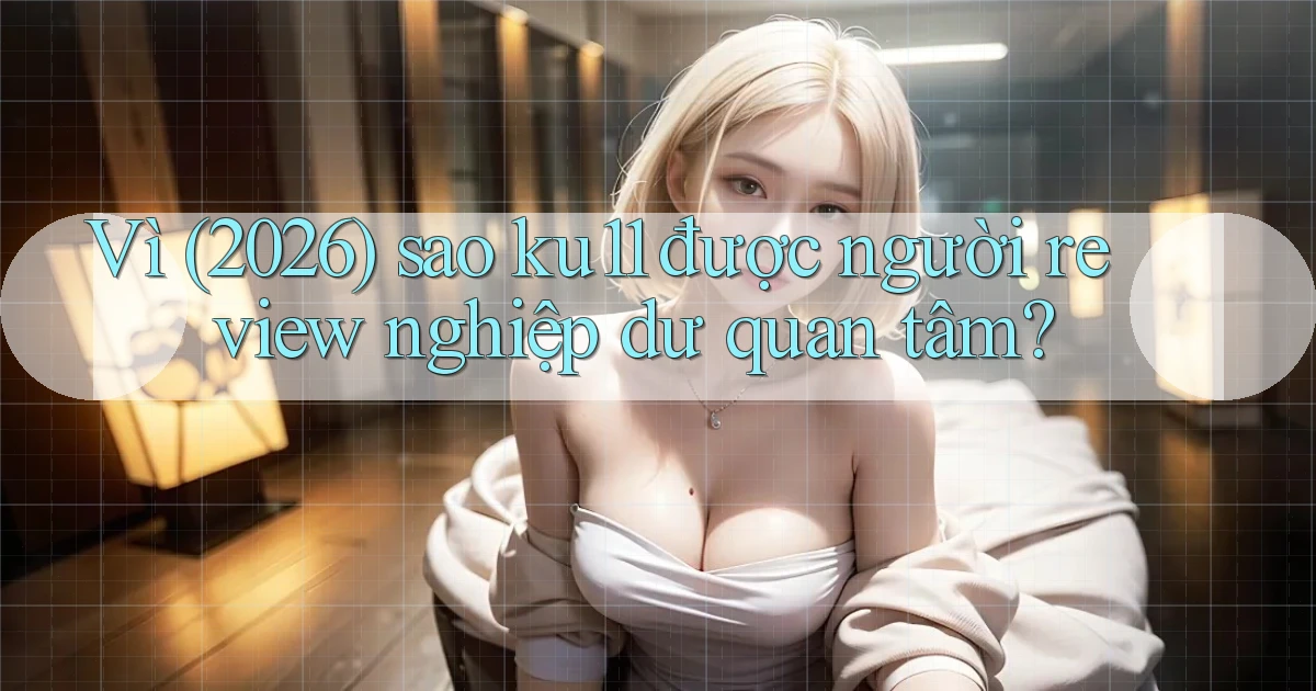 Vì (2026) sao ku11 được người review nghiệp dư quan tâm